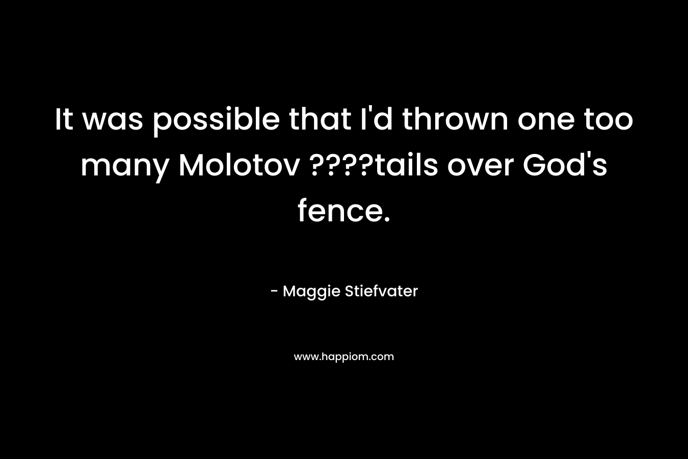 It was possible that I’d thrown one too many Molotov ????tails over God’s fence. – Maggie Stiefvater