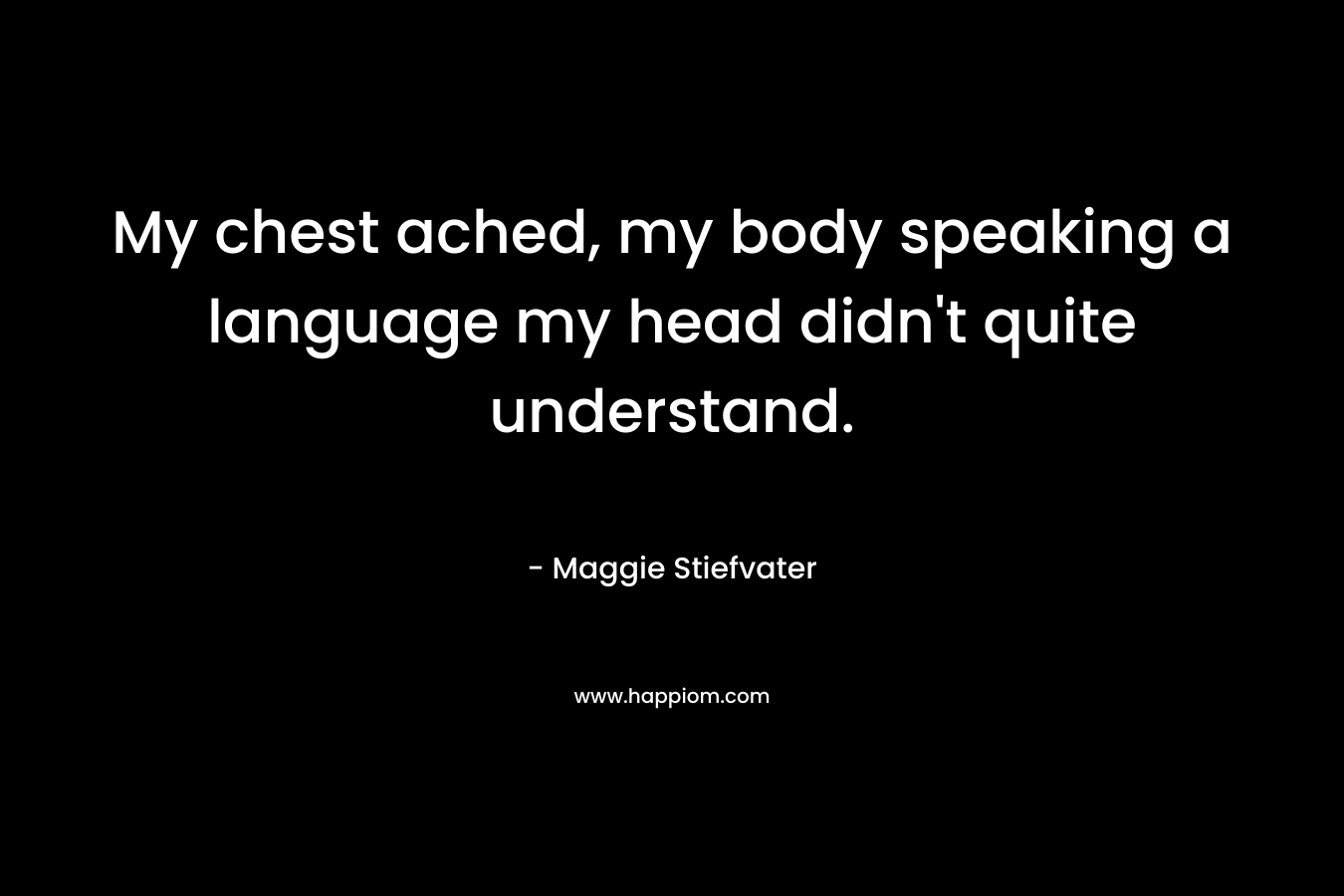My chest ached, my body speaking a language my head didn’t quite understand. – Maggie Stiefvater