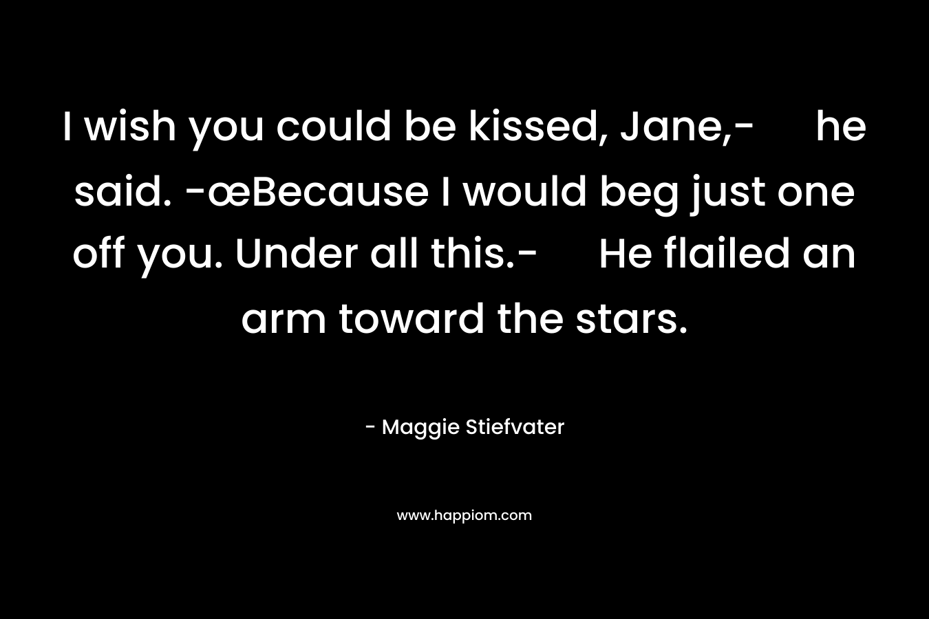 I wish you could be kissed, Jane,- he said. -œBecause I would beg just one off you. Under all this.- He flailed an arm toward the stars.