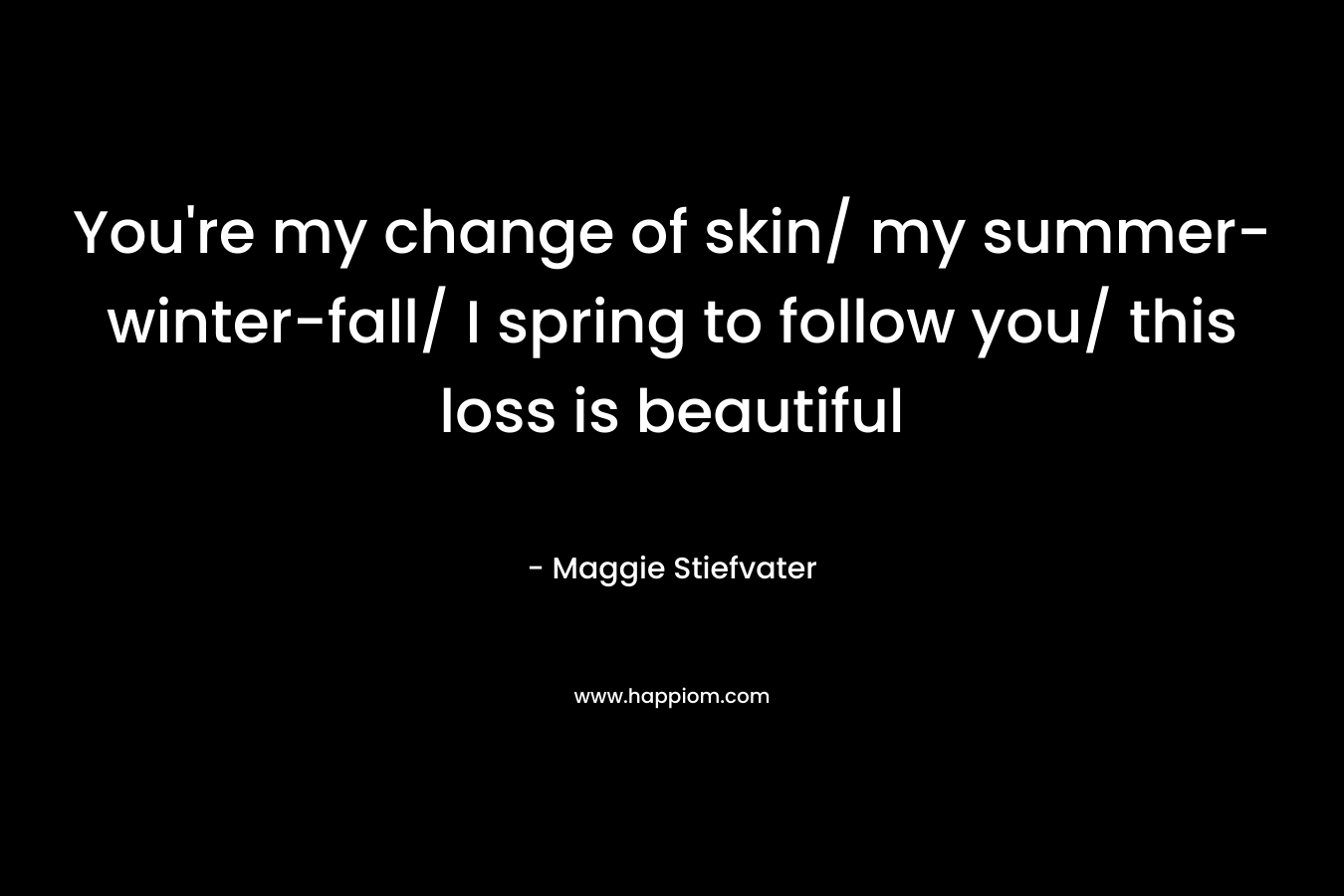 You're my change of skin/ my summer-winter-fall/ I spring to follow you/ this loss is beautiful