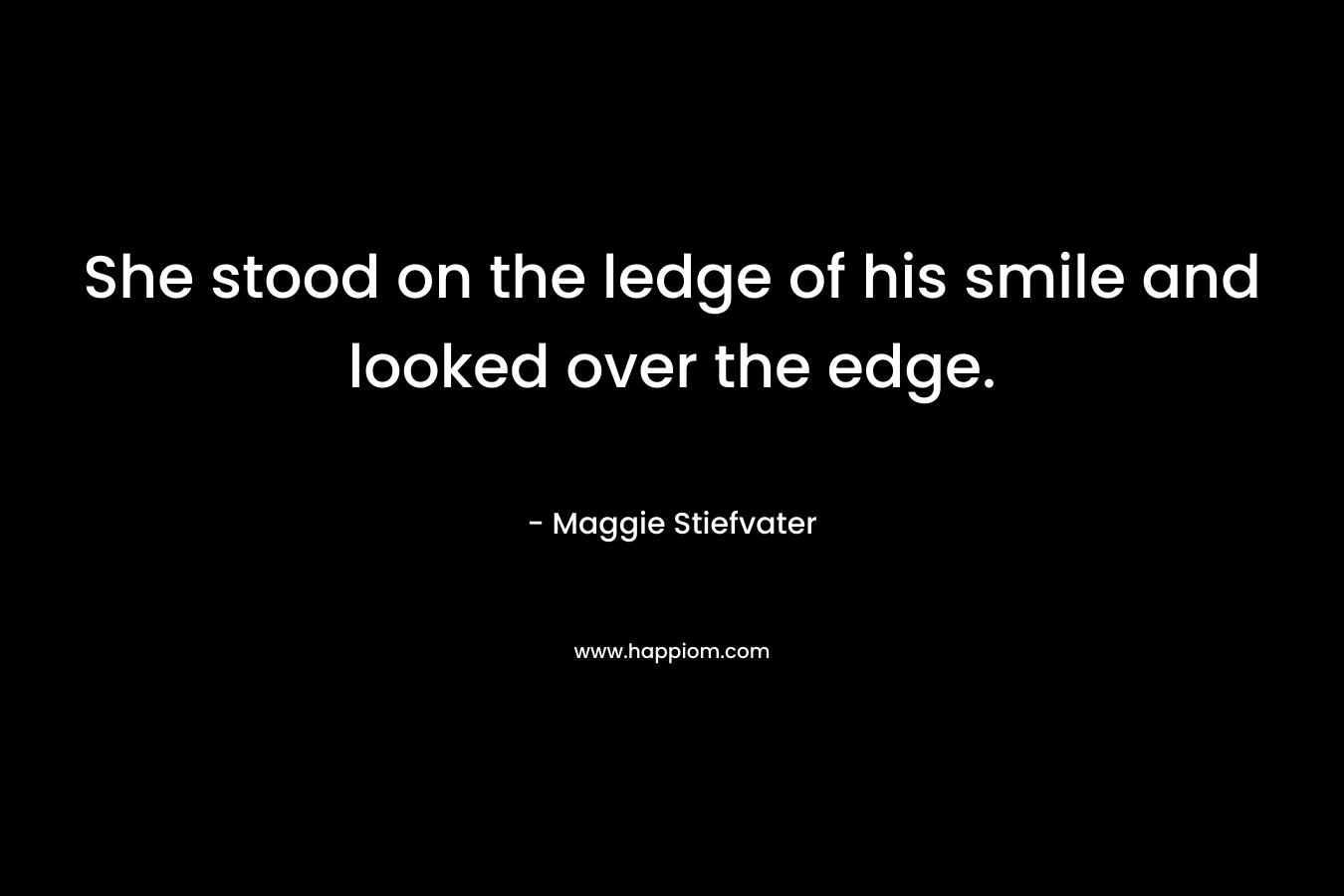 She stood on the ledge of his smile and looked over the edge. – Maggie Stiefvater
