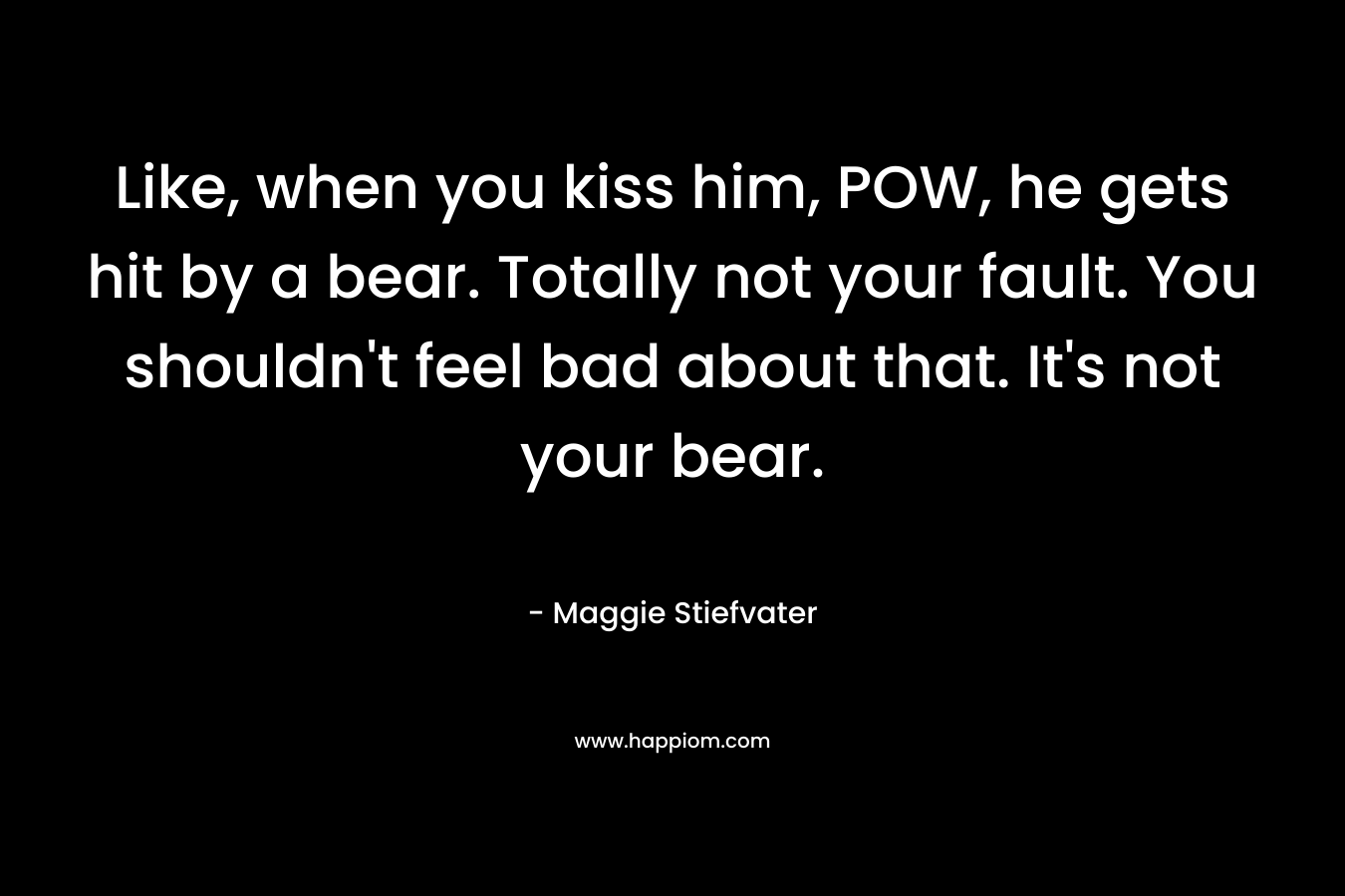 Like, when you kiss him, POW, he gets hit by a bear. Totally not your fault. You shouldn't feel bad about that. It's not your bear.