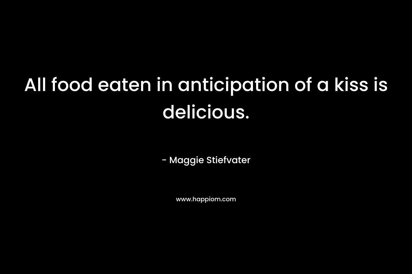 All food eaten in anticipation of a kiss is delicious. – Maggie Stiefvater