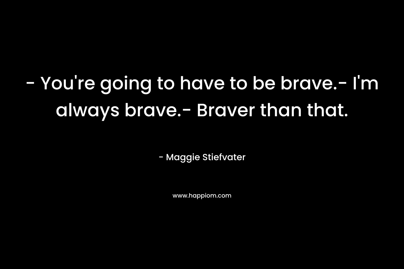 – You’re going to have to be brave.- I’m always brave.- Braver than that. – Maggie Stiefvater