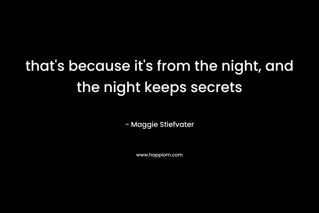 that's because it's from the night, and the night keeps secrets