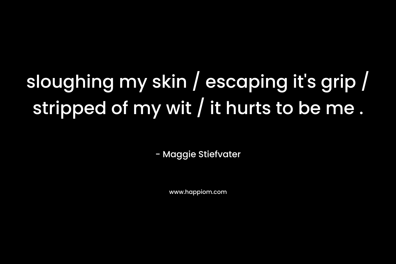 sloughing my skin / escaping it's grip / stripped of my wit / it hurts to be me .
