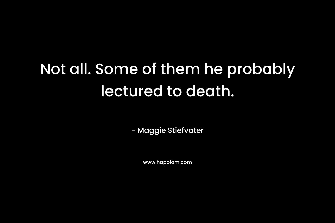 Not all. Some of them he probably lectured to death. – Maggie Stiefvater