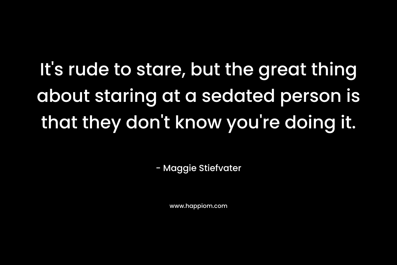 It's rude to stare, but the great thing about staring at a sedated person is that they don't know you're doing it.