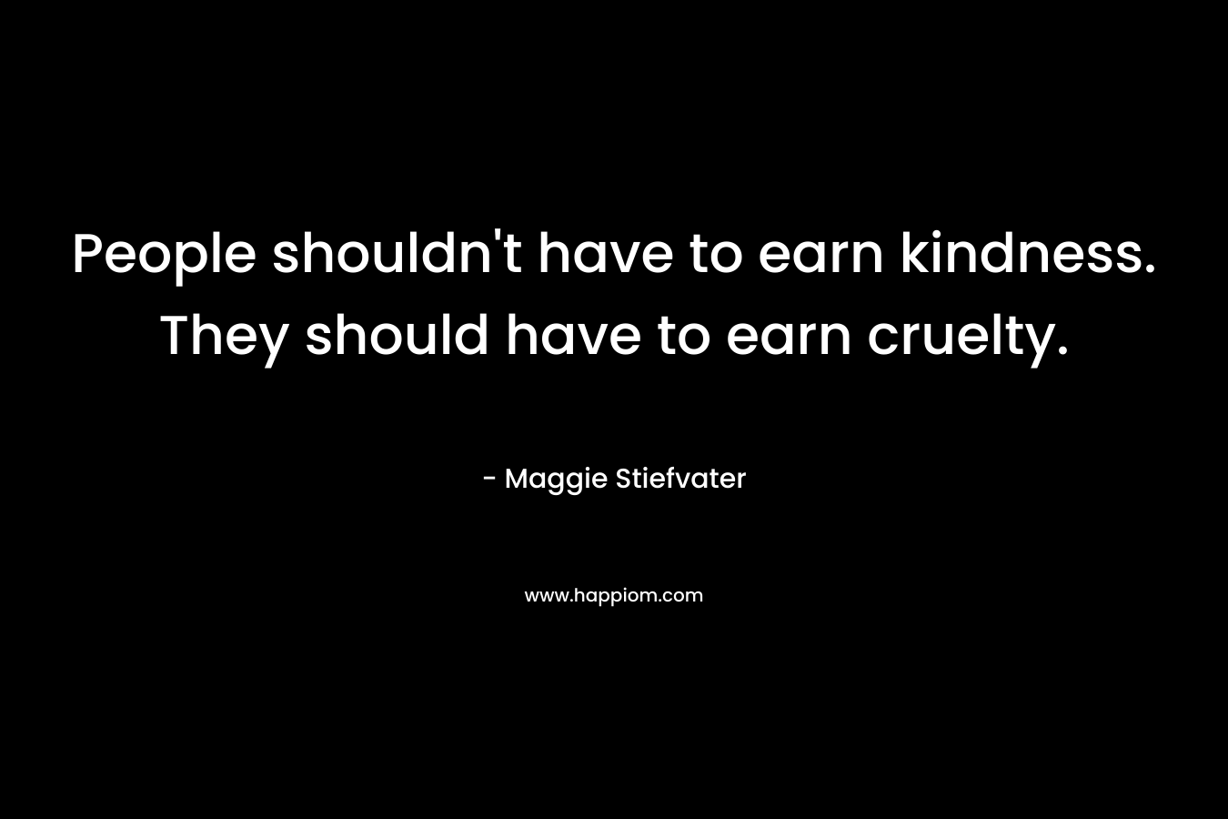 People shouldn't have to earn kindness. They should have to earn cruelty.
