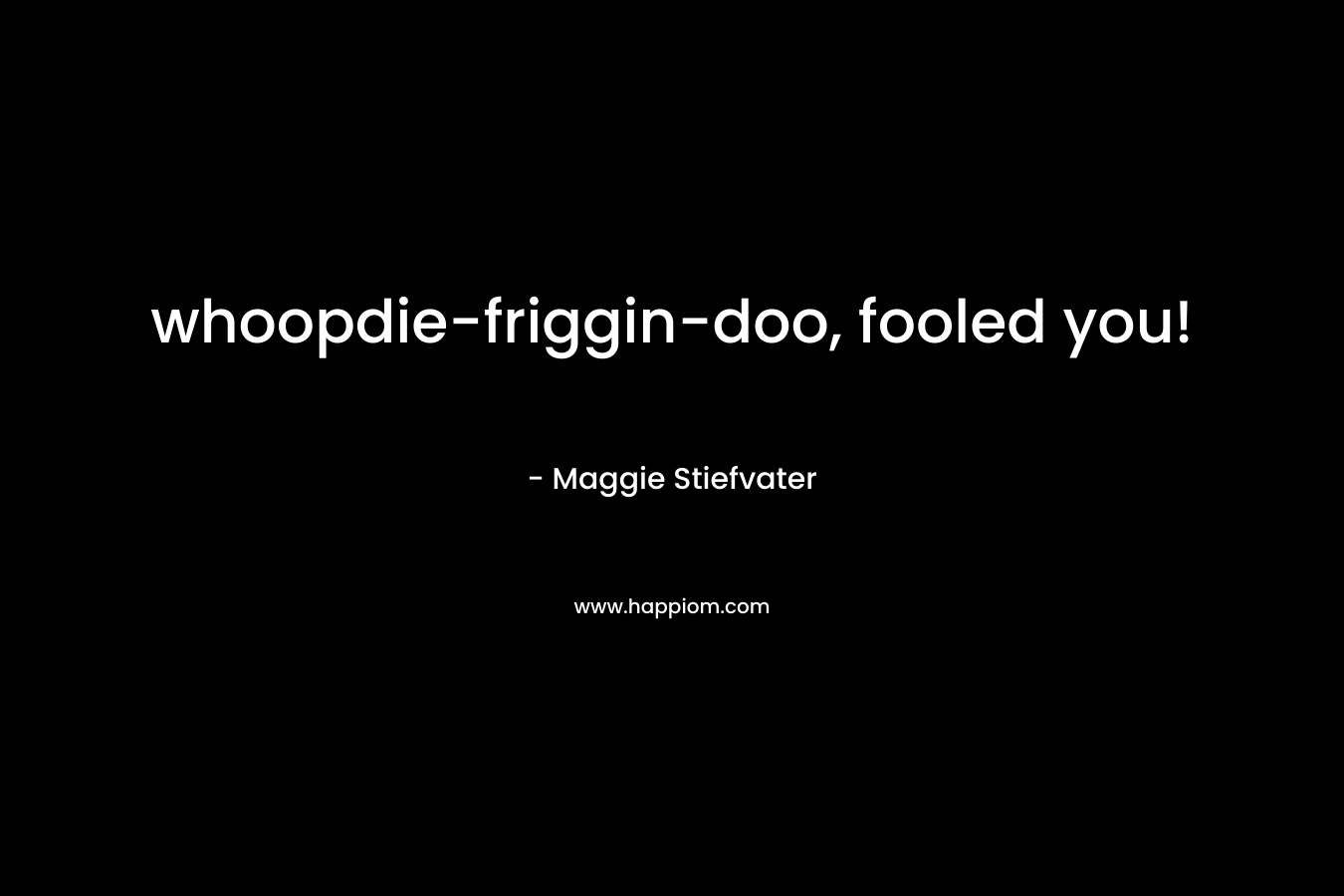 whoopdie-friggin-doo, fooled you! – Maggie Stiefvater