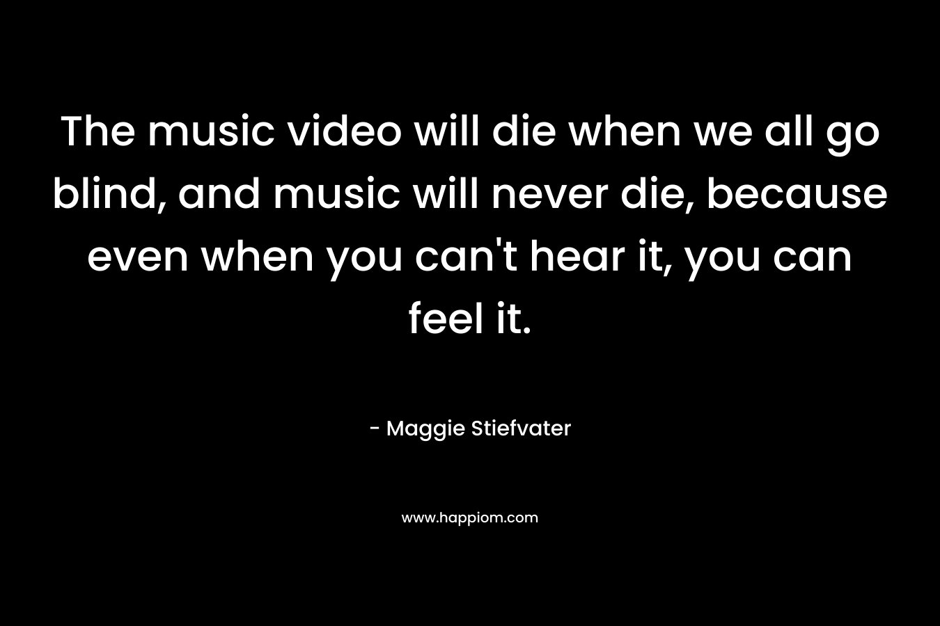 The music video will die when we all go blind, and music will never die, because even when you can't hear it, you can feel it.
