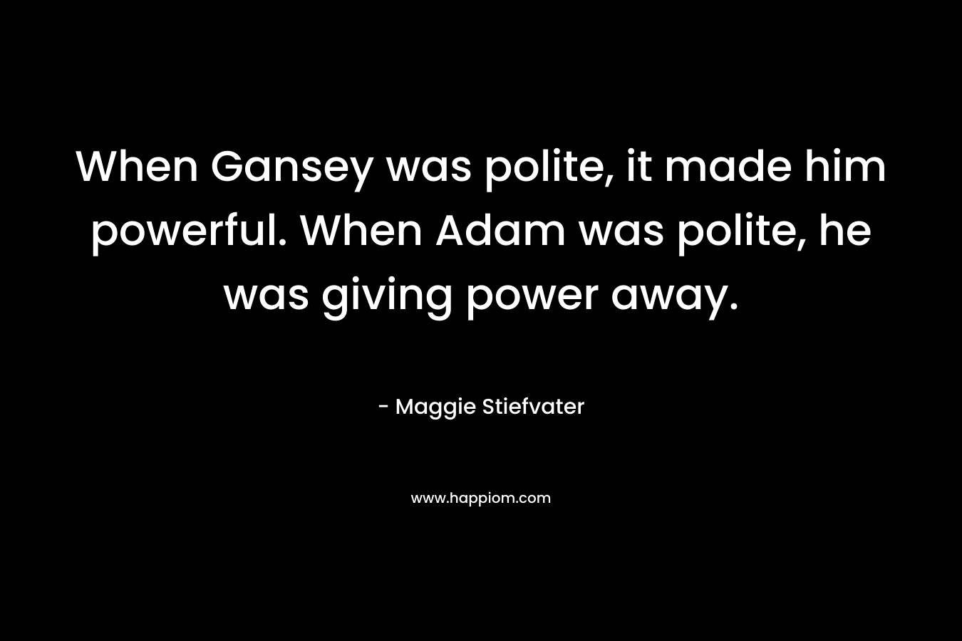 When Gansey was polite, it made him powerful. When Adam was polite, he was giving power away. – Maggie Stiefvater