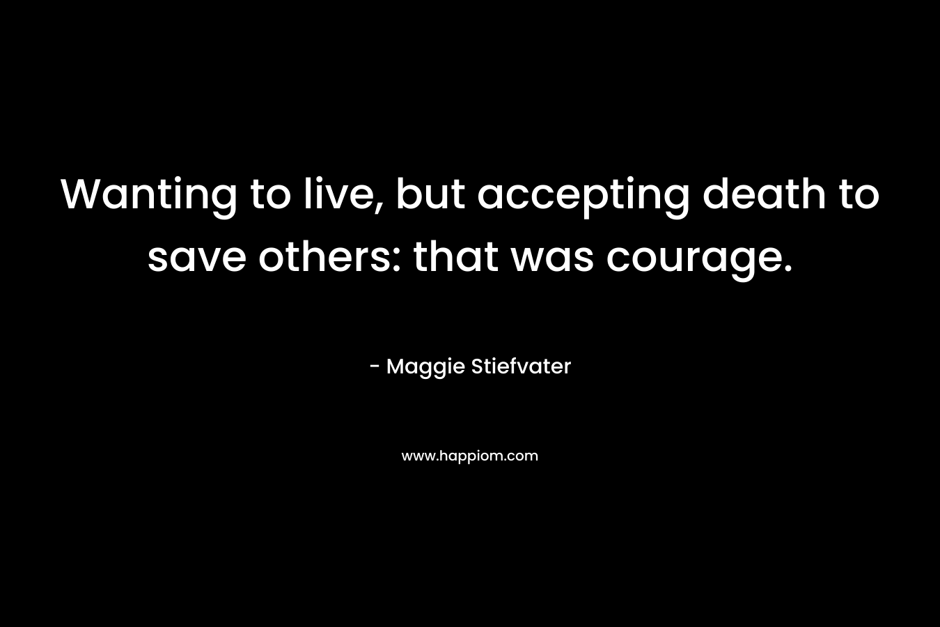 Wanting to live, but accepting death to save others: that was courage.
