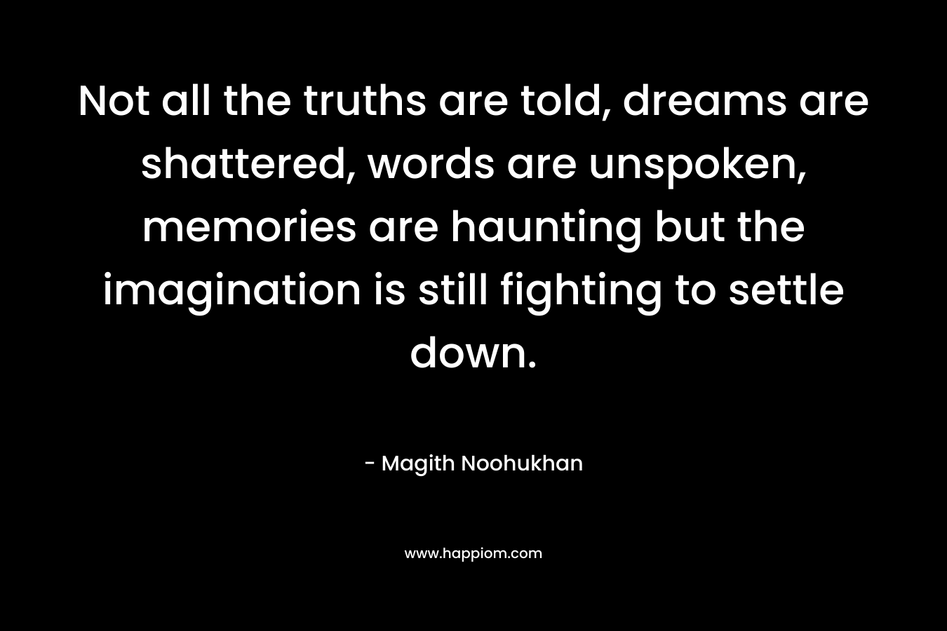 Not all the truths are told, dreams are shattered, words are unspoken, memories are haunting but the imagination is still fighting to settle down. – Magith Noohukhan