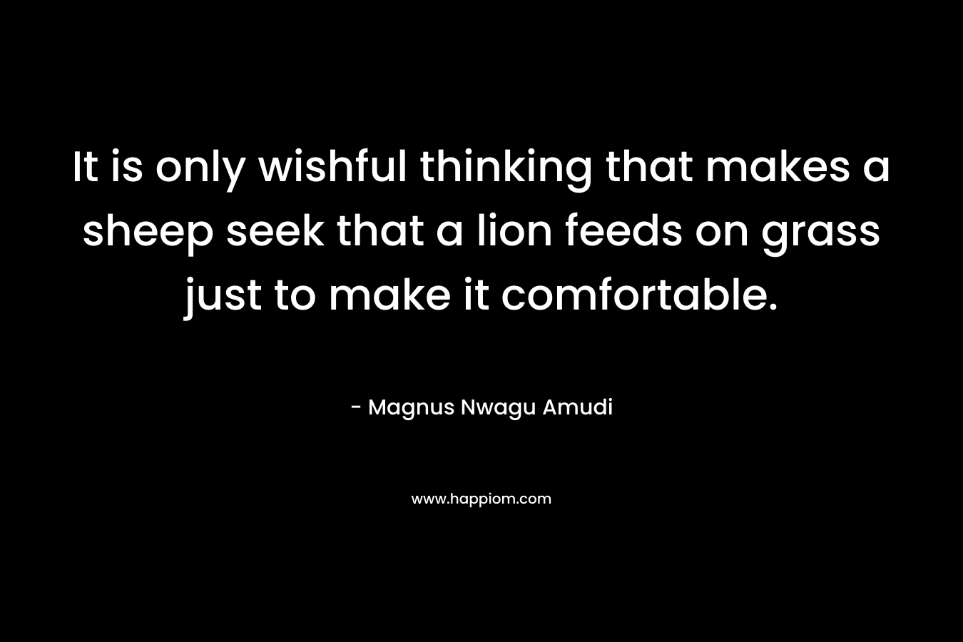 It is only wishful thinking that makes a sheep seek that a lion feeds on grass just to make it comfortable.