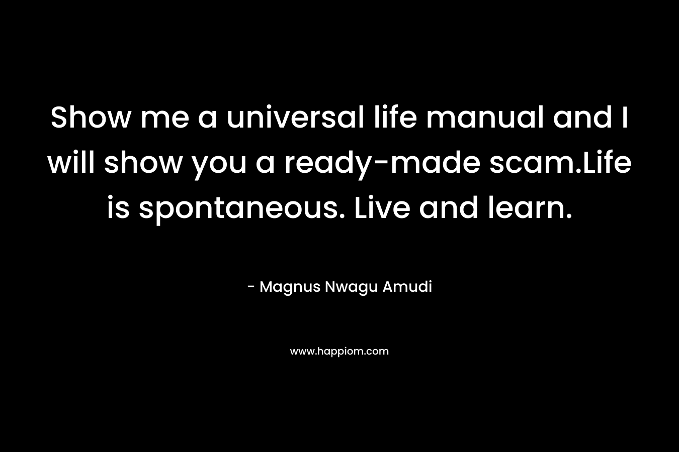 Show me a universal life manual and I will show you a ready-made scam.Life is spontaneous. Live and learn.