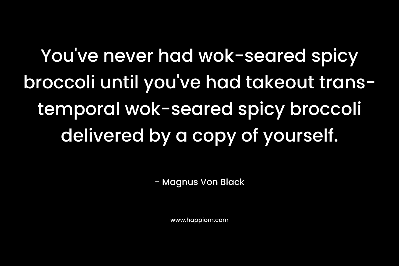 You’ve never had wok-seared spicy broccoli until you’ve had takeout trans-temporal wok-seared spicy broccoli delivered by a copy of yourself. – Magnus Von Black
