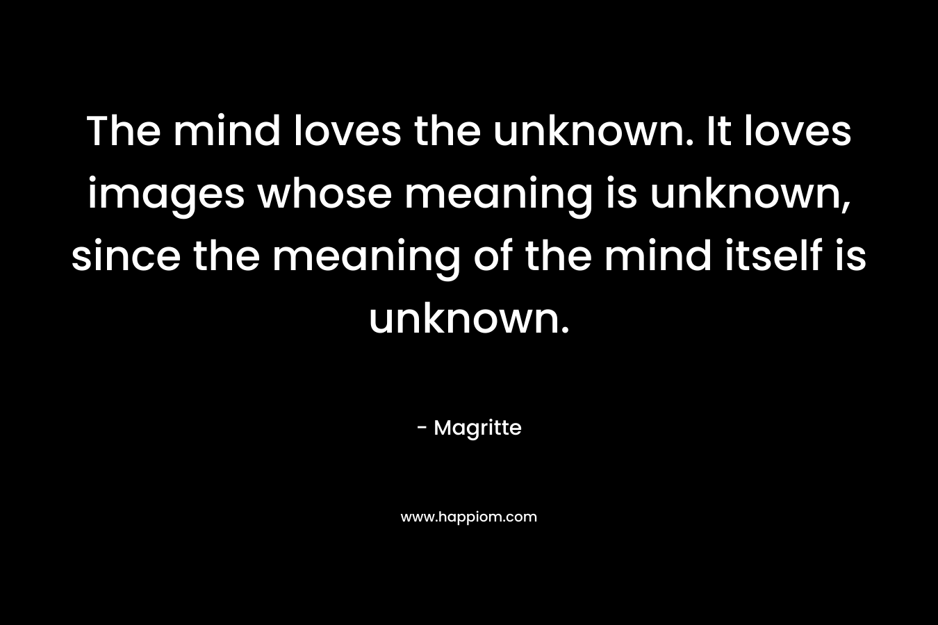 The mind loves the unknown. It loves images whose meaning is unknown, since the meaning of the mind itself is unknown.