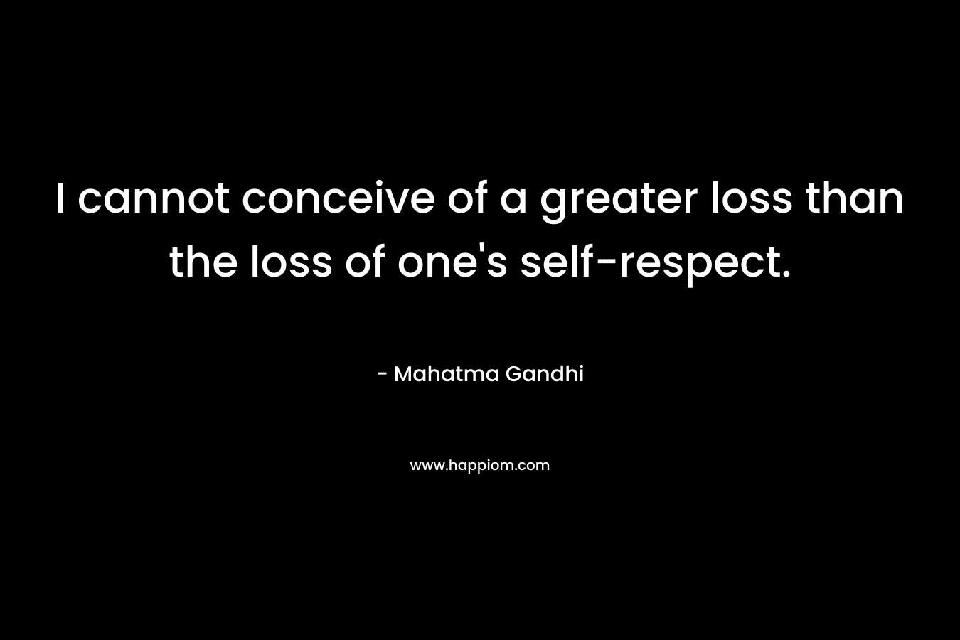 I cannot conceive of a greater loss than the loss of one's self-respect.