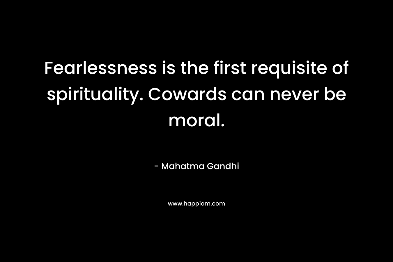 Fearlessness is the first requisite of spirituality. Cowards can never be moral. – Mahatma Gandhi