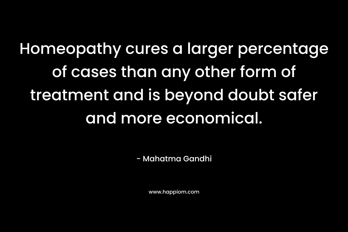 Homeopathy cures a larger percentage of cases than any other form of treatment and is beyond doubt safer and more economical.