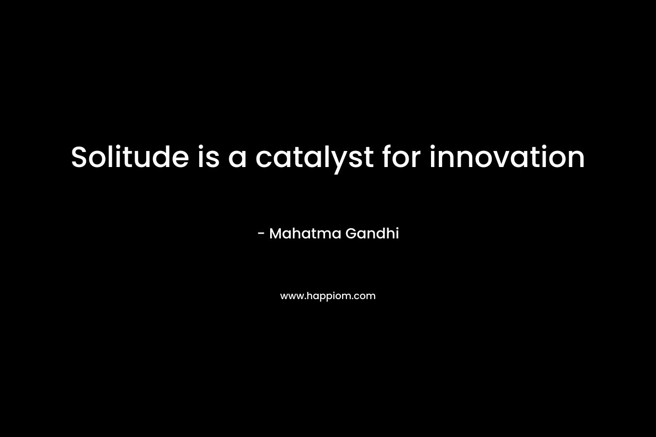 Solitude is a catalyst for innovation – Mahatma Gandhi