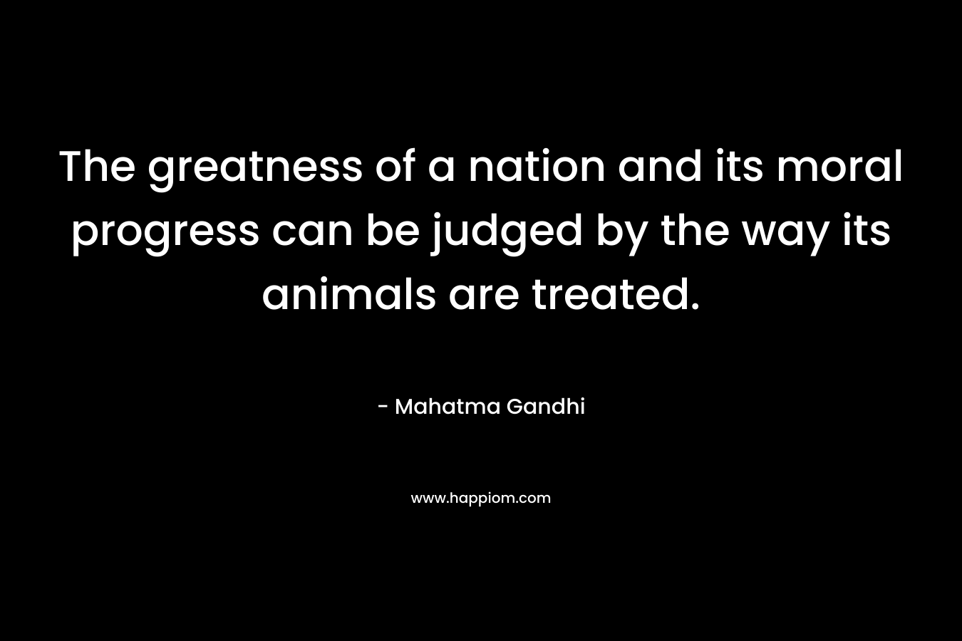 The greatness of a nation and its moral progress can be judged by the way its animals are treated. – Mahatma Gandhi