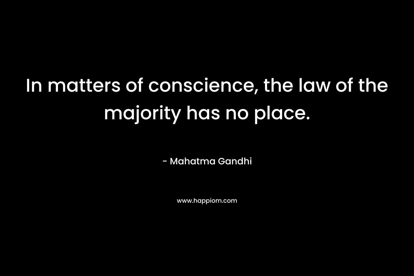 In matters of conscience, the law of the majority has no place. – Mahatma Gandhi