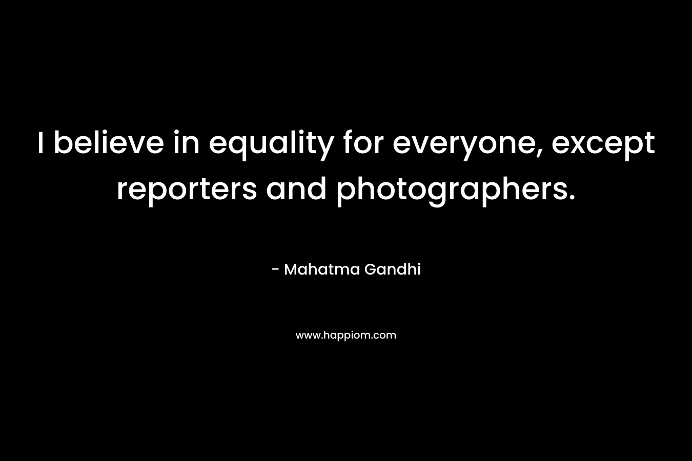 I believe in equality for everyone, except reporters and photographers. – Mahatma Gandhi