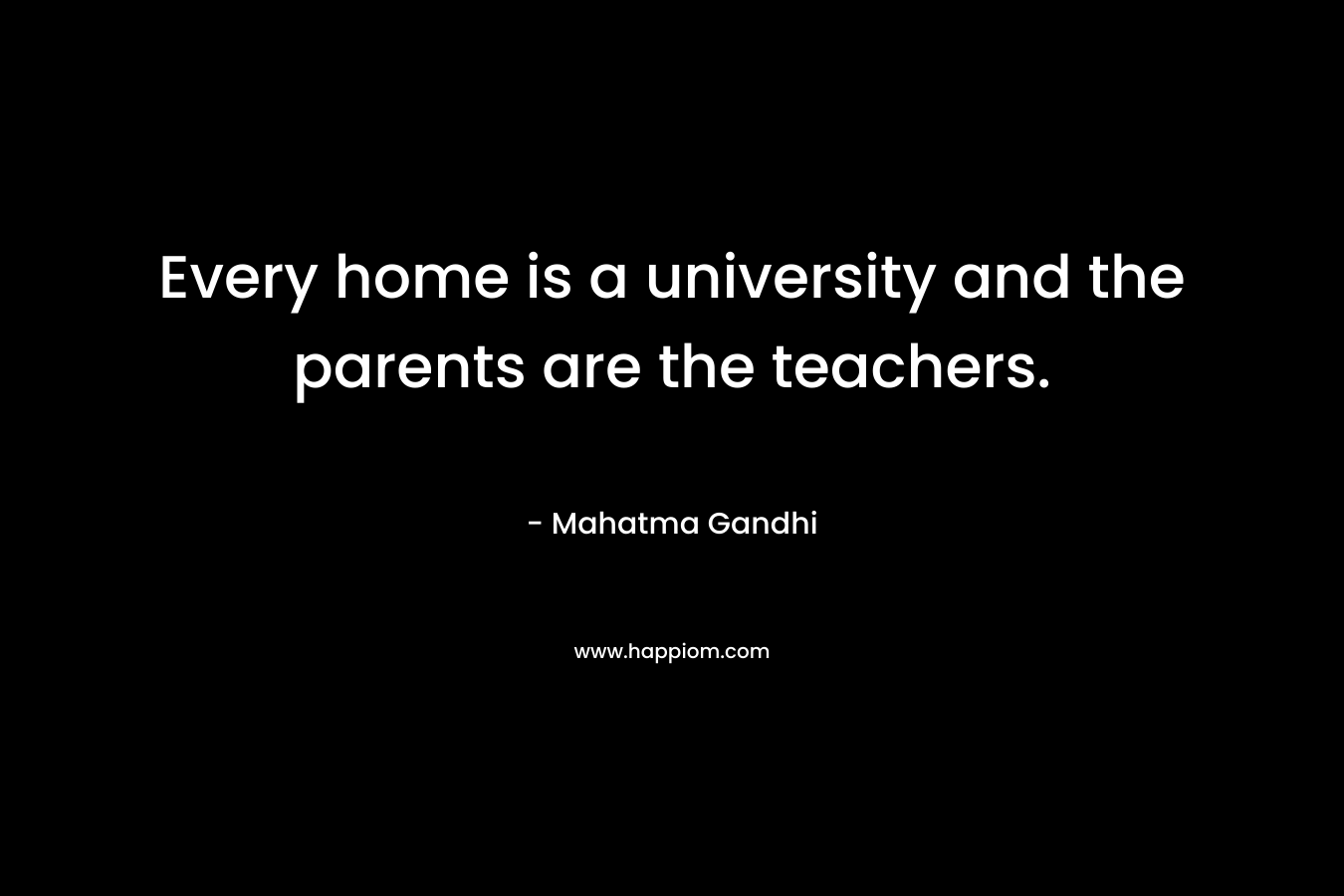 Every home is a university and the parents are the teachers. – Mahatma Gandhi