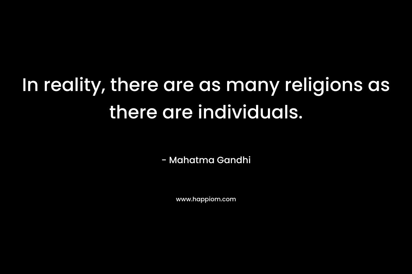 In reality, there are as many religions as there are individuals. – Mahatma Gandhi
