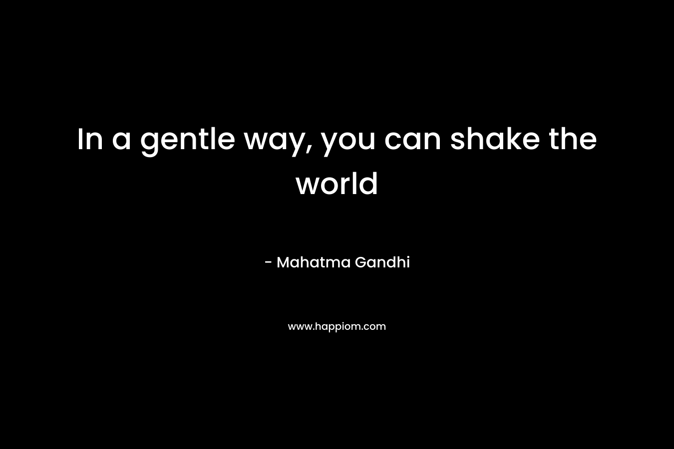 In a gentle way, you can shake the world – Mahatma Gandhi