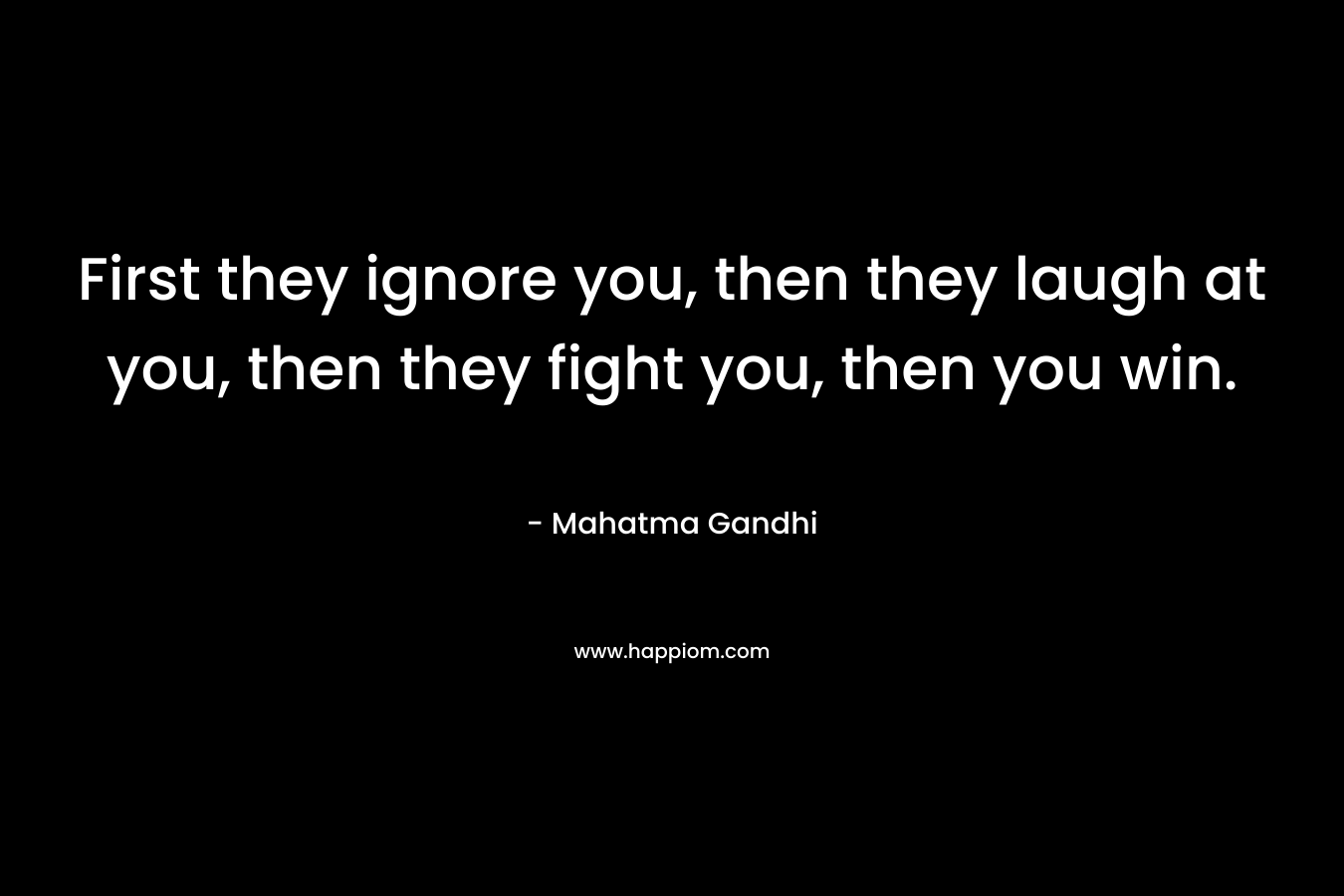 First they ignore you, then they laugh at you, then they fight you, then you win.