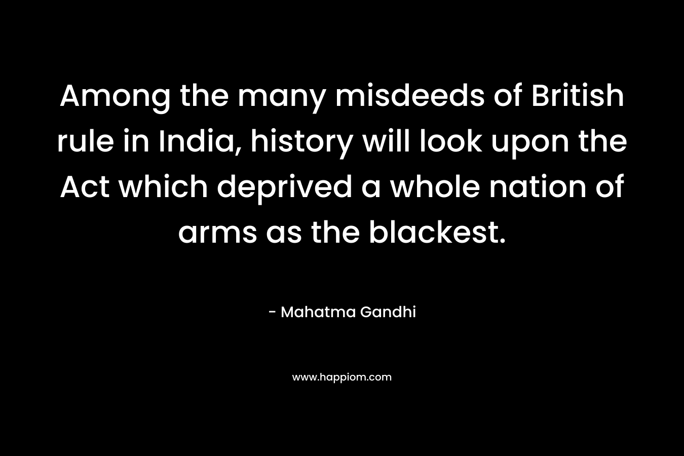 Among the many misdeeds of British rule in India, history will look upon the Act which deprived a whole nation of arms as the blackest. – Mahatma Gandhi