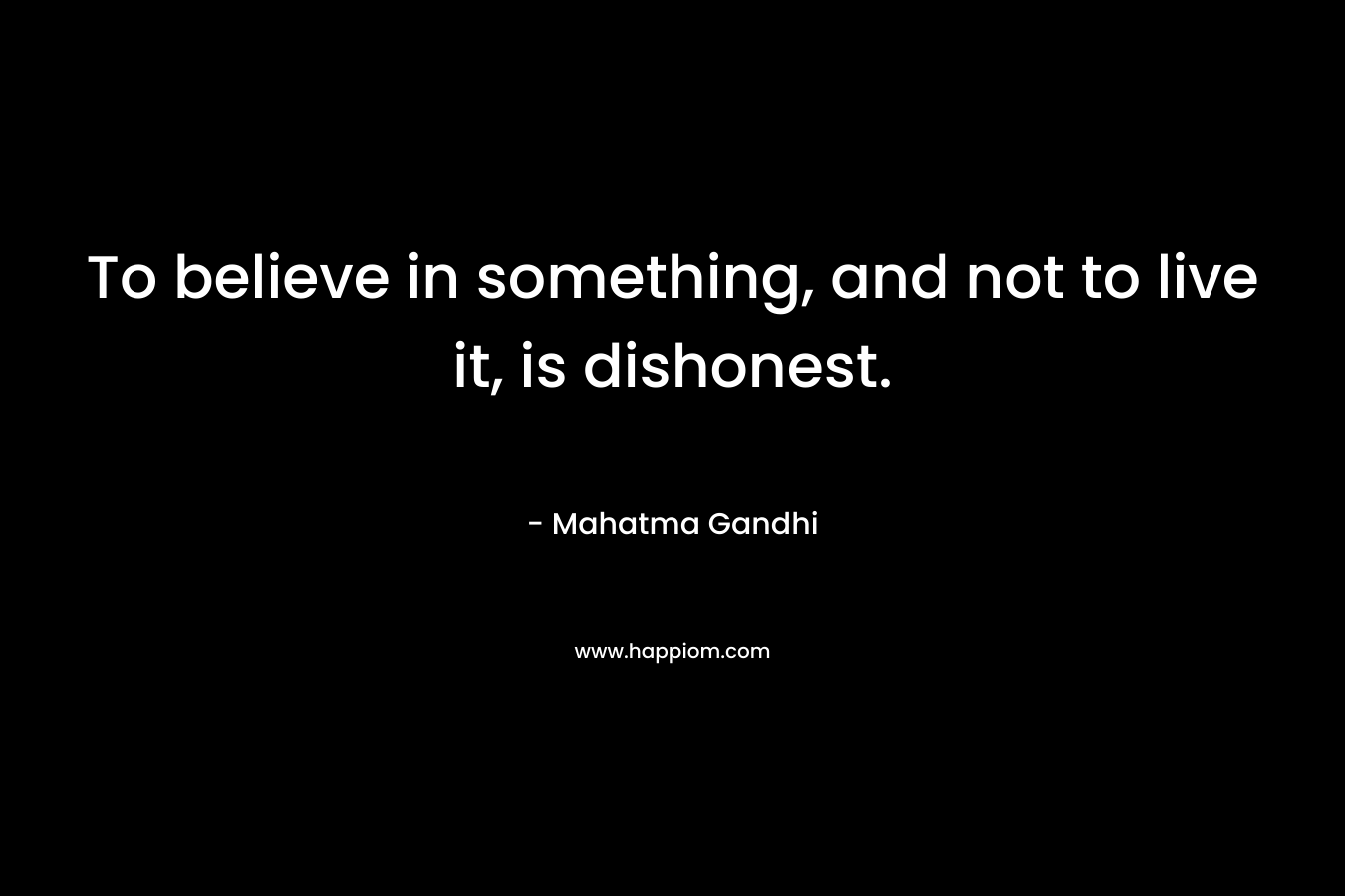 To believe in something, and not to live it, is dishonest. – Mahatma Gandhi