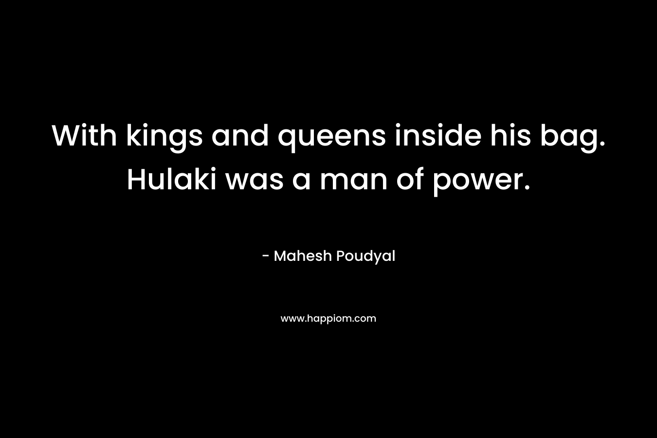 With kings and queens inside his bag. Hulaki was a man of power. – Mahesh Poudyal