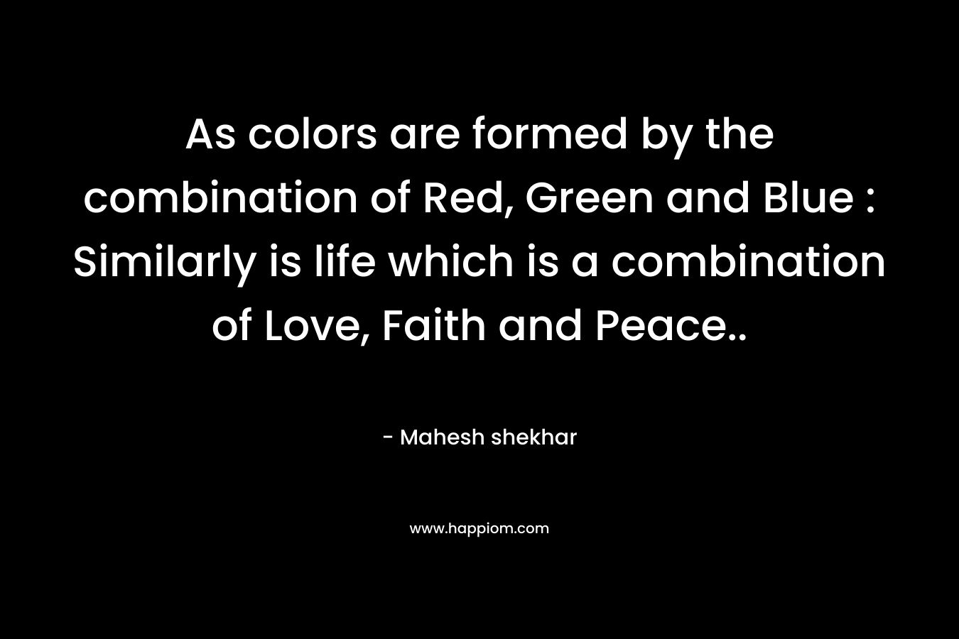 As colors are formed by the combination of Red, Green and Blue : Similarly is life which is a combination of Love, Faith and Peace.. – Mahesh shekhar