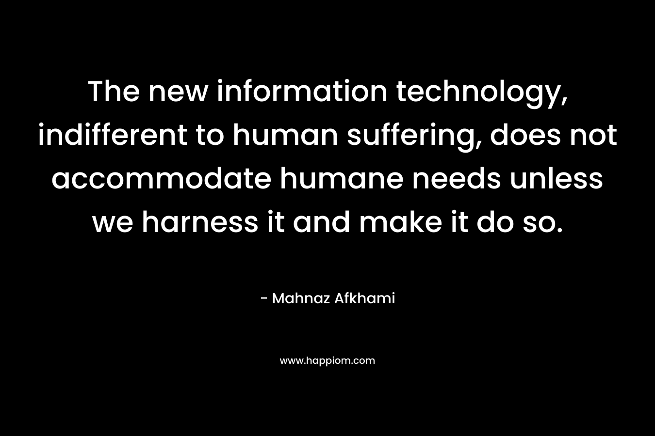 The new information technology, indifferent to human suffering, does not accommodate humane needs unless we harness it and make it do so. – Mahnaz Afkhami