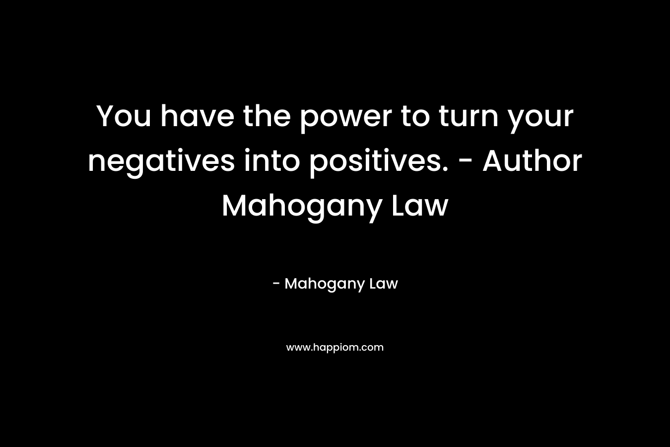 You have the power to turn your negatives into positives. – Author Mahogany Law – Mahogany Law