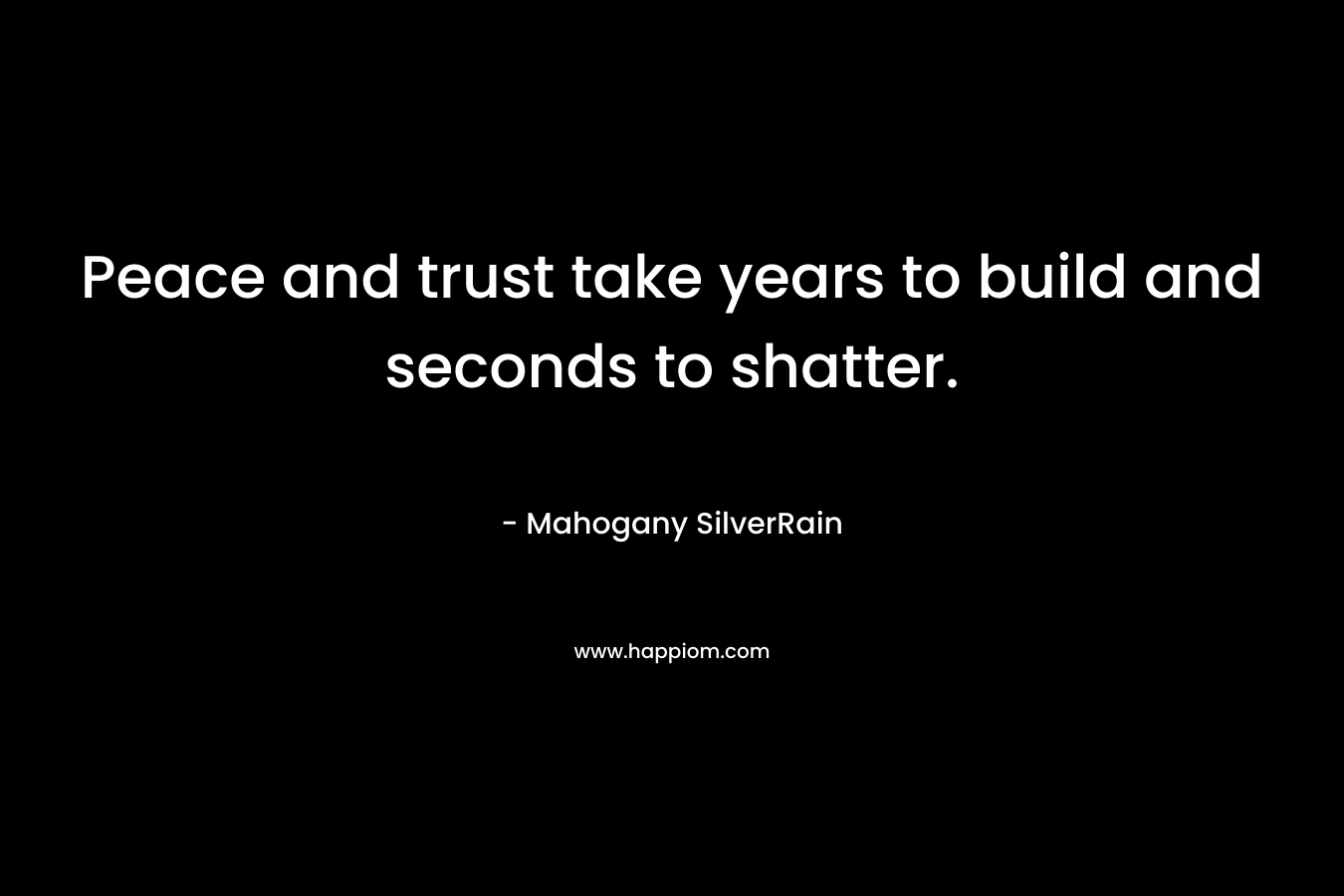 Peace and trust take years to build and seconds to shatter. – Mahogany SilverRain