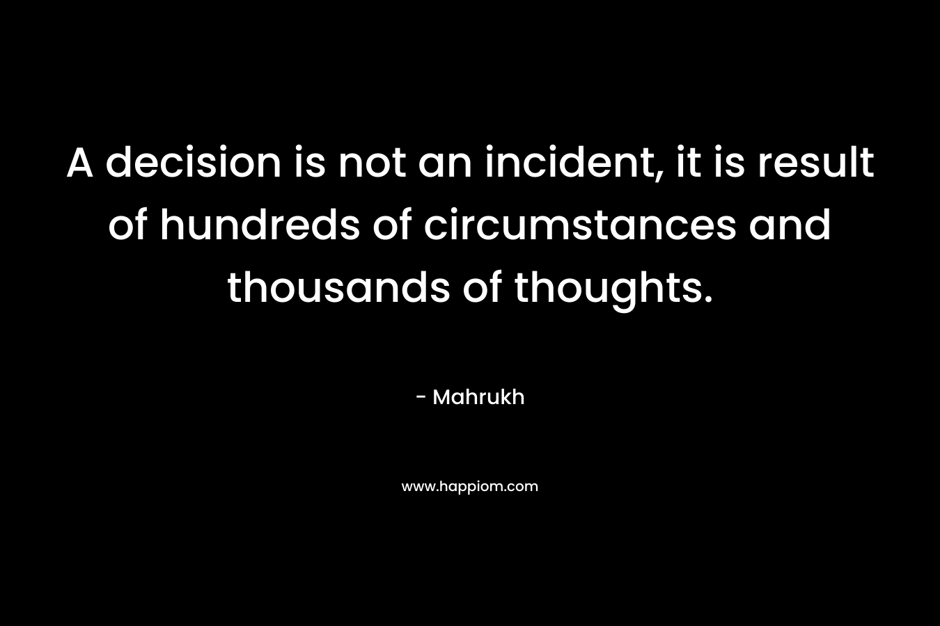 A decision is not an incident, it is result of hundreds of circumstances and thousands of thoughts.