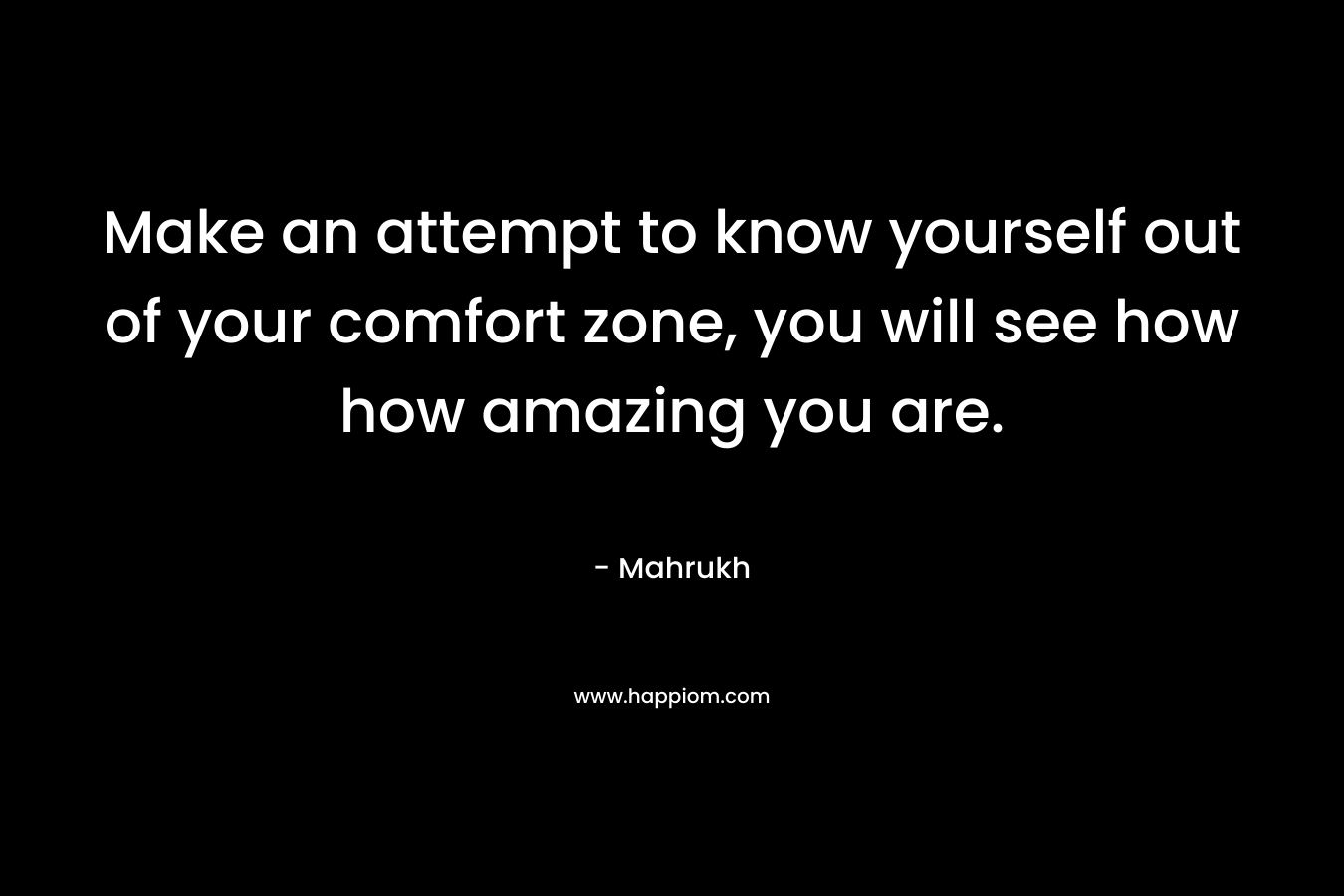 Make an attempt to know yourself out of your comfort zone, you will see how how amazing you are.