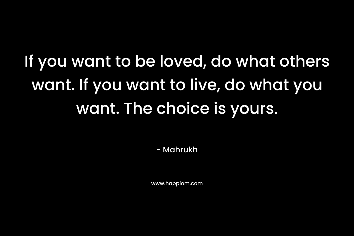 If you want to be loved, do what others want. If you want to live, do what you want. The choice is yours. – Mahrukh