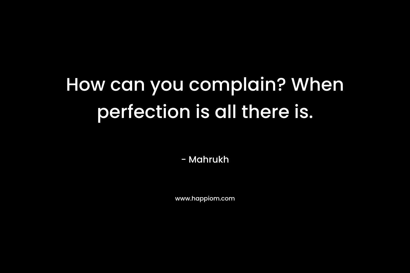 How can you complain? When perfection is all there is. – Mahrukh