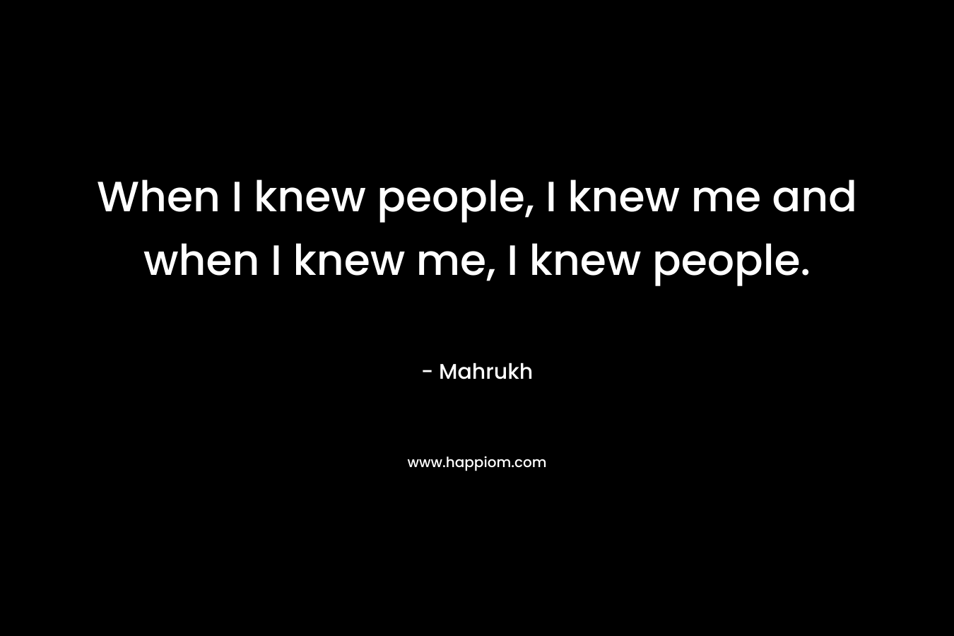 When I knew people, I knew me and when I knew me, I knew people.