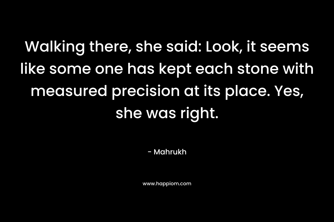 Walking there, she said: Look, it seems like some one has kept each stone with measured precision at its place. Yes, she was right. – Mahrukh