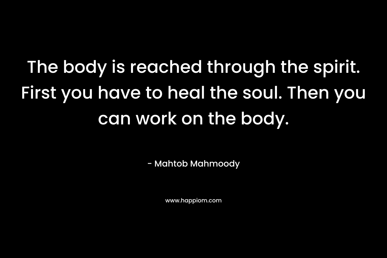 The body is reached through the spirit. First you have to heal the soul. Then you can work on the body.