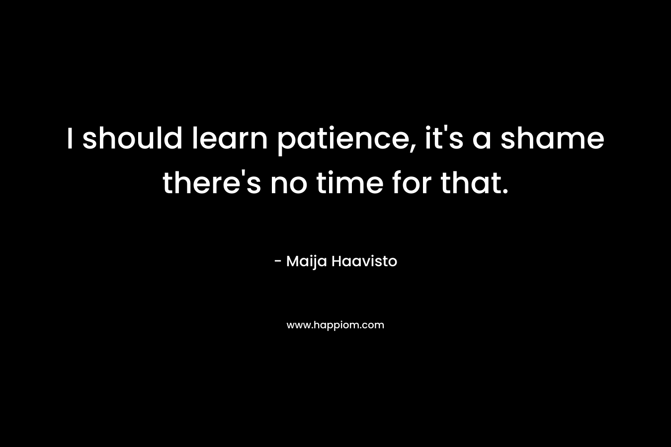I should learn patience, it’s a shame there’s no time for that. – Maija Haavisto