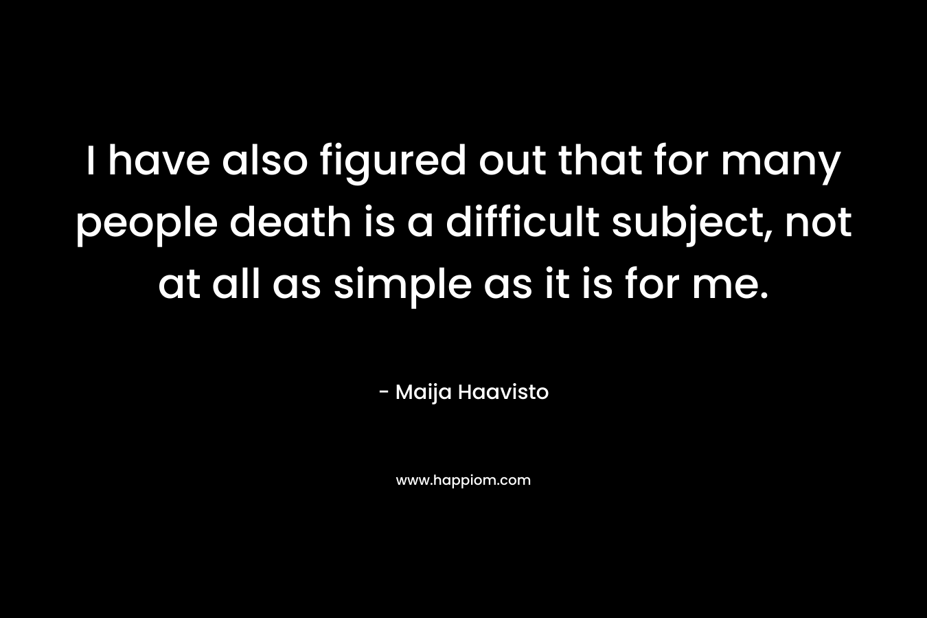 I have also figured out that for many people death is a difficult subject, not at all as simple as it is for me. – Maija Haavisto