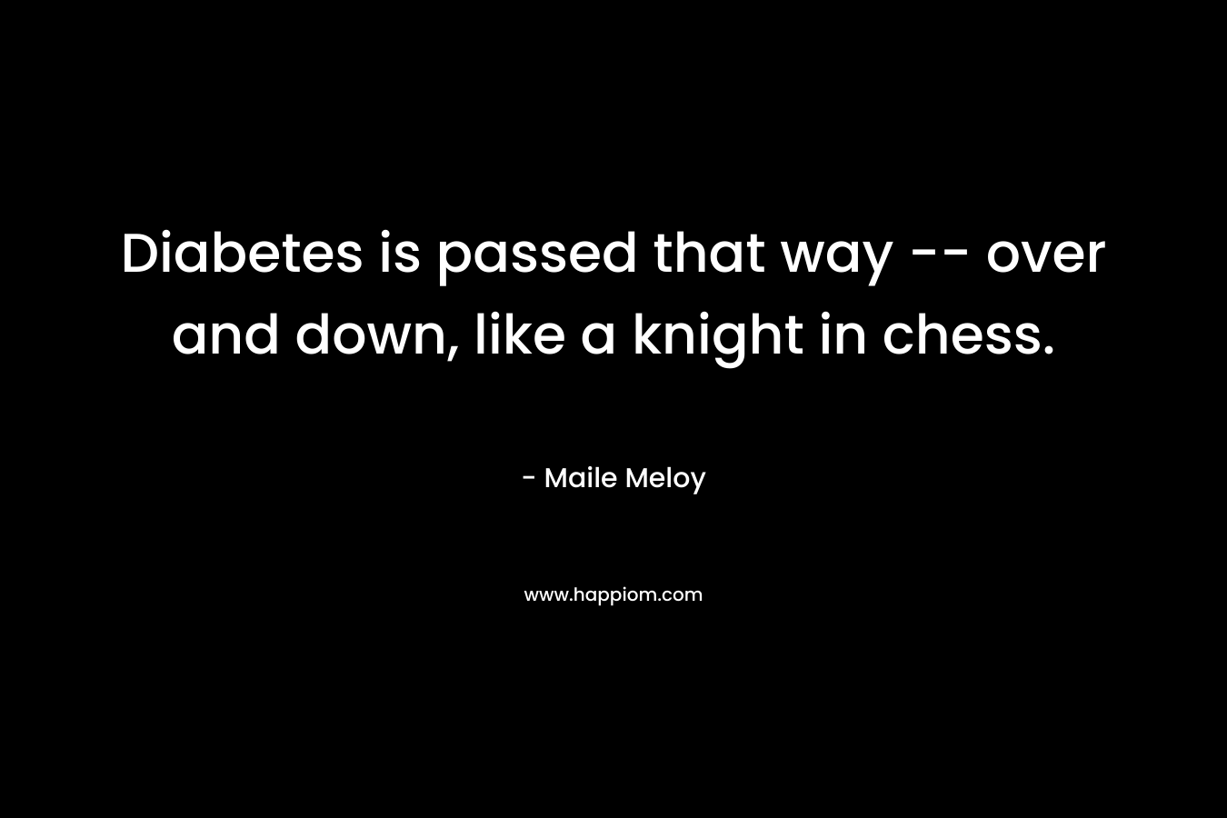 Diabetes is passed that way -- over and down, like a knight in chess.